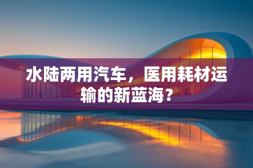 水陆两用汽车，医用耗材运输的新蓝海？
