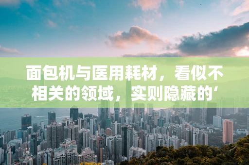 面包机与医用耗材，看似不相关的领域，实则隐藏的‘健康’联系