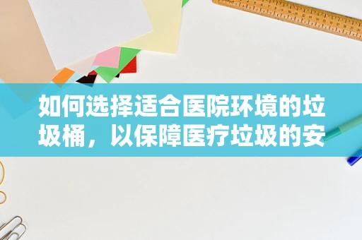 如何选择适合医院环境的垃圾桶，以保障医疗垃圾的安全处理？