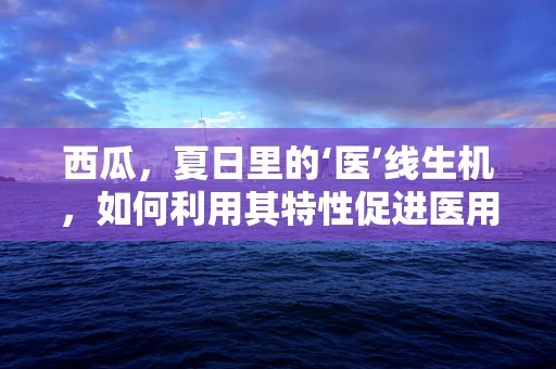 西瓜，夏日里的‘医’线生机，如何利用其特性促进医用耗材的创意营销？