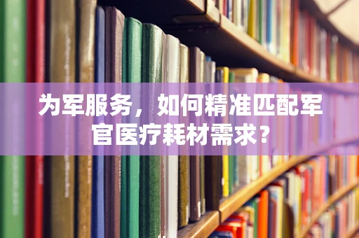 为军服务，如何精准匹配军官医疗耗材需求？