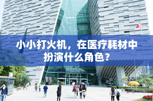 小小打火机，在医疗耗材中扮演什么角色？