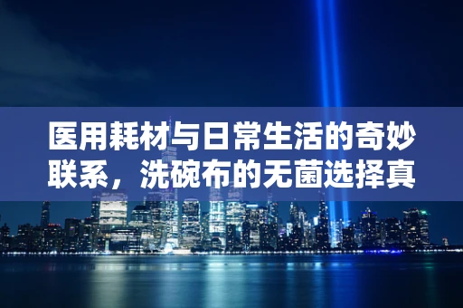 医用耗材与日常生活的奇妙联系，洗碗布的无菌选择真的重要吗？