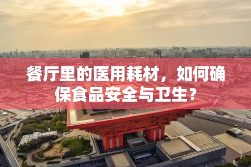餐厅里的医用耗材，如何确保食品安全与卫生？