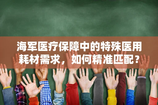 海军医疗保障中的特殊医用耗材需求，如何精准匹配？