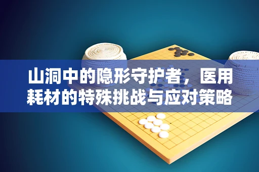 山洞中的隐形守护者，医用耗材的特殊挑战与应对策略