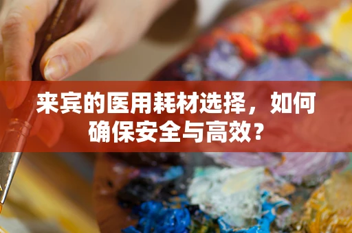 来宾的医用耗材选择，如何确保安全与高效？