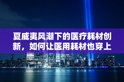 夏威夷风潮下的医疗耗材创新，如何让医用耗材也穿上时尚的‘夏威夷衬衫’？