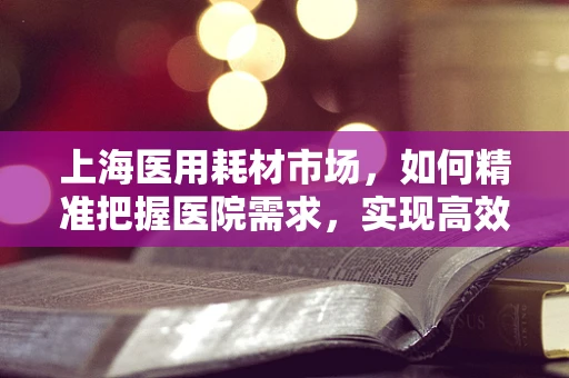 上海医用耗材市场，如何精准把握医院需求，实现高效供应？