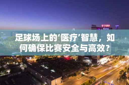 足球场上的‘医疗’智慧，如何确保比赛安全与高效？