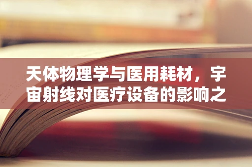 天体物理学与医用耗材，宇宙射线对医疗设备的影响之谜