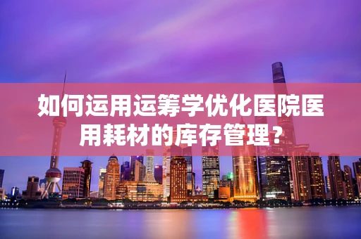 如何运用运筹学优化医院医用耗材的库存管理？