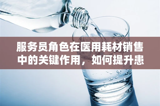 服务员角色在医用耗材销售中的关键作用，如何提升患者体验？