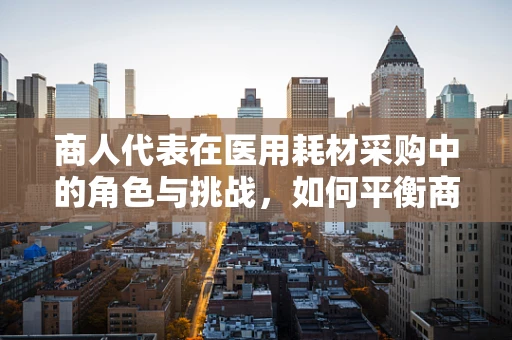 商人代表在医用耗材采购中的角色与挑战，如何平衡商业利益与医疗安全？