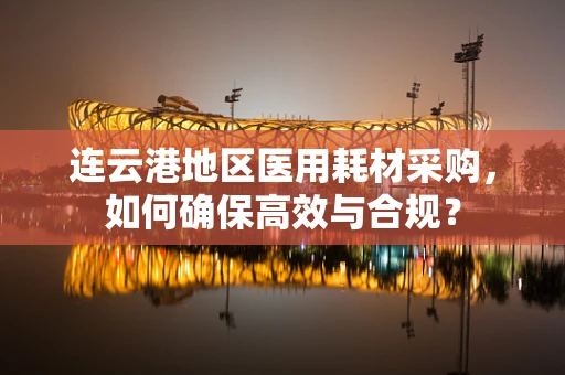 连云港地区医用耗材采购，如何确保高效与合规？