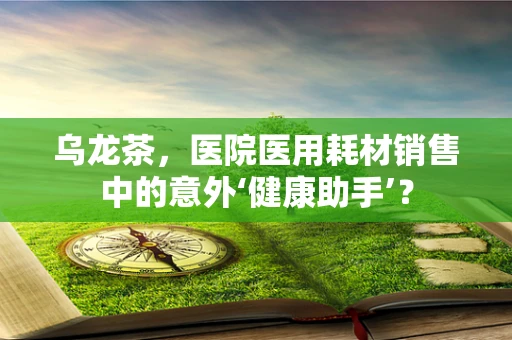 乌龙茶，医院医用耗材销售中的意外‘健康助手’？