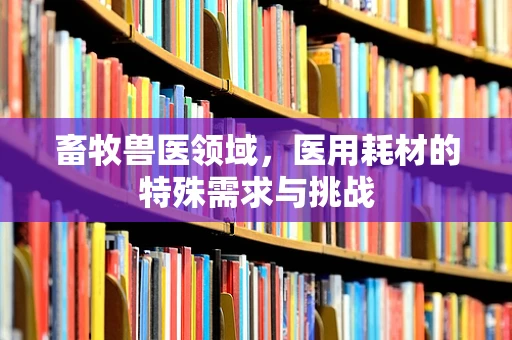 畜牧兽医领域，医用耗材的特殊需求与挑战