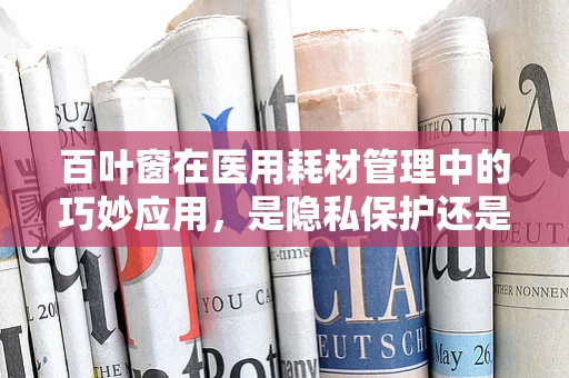 百叶窗在医用耗材管理中的巧妙应用，是隐私保护还是节能降耗的秘密武器？