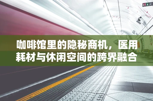 咖啡馆里的隐秘商机，医用耗材与休闲空间的跨界融合
