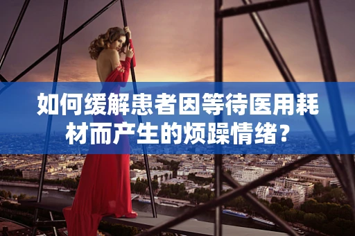 如何缓解患者因等待医用耗材而产生的烦躁情绪？
