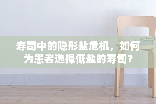 寿司中的隐形盐危机，如何为患者选择低盐的寿司？