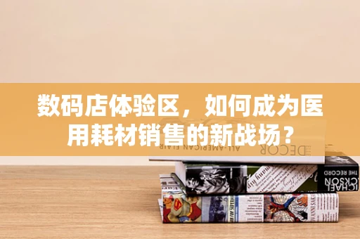 数码店体验区，如何成为医用耗材销售的新战场？