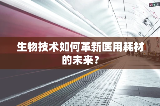 生物技术如何革新医用耗材的未来？