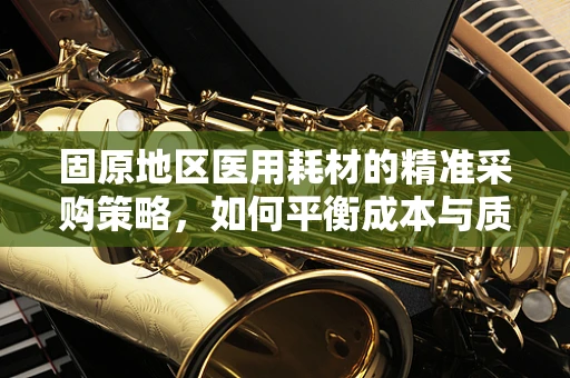 固原地区医用耗材的精准采购策略，如何平衡成本与质量？