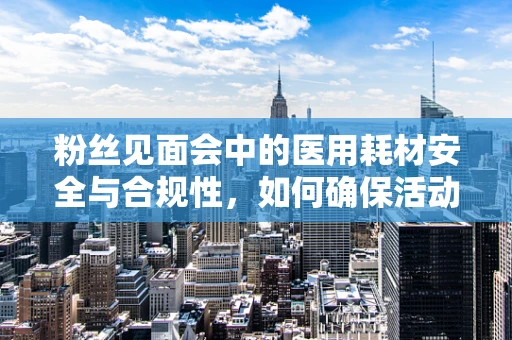 粉丝见面会中的医用耗材安全与合规性，如何确保活动无忧？