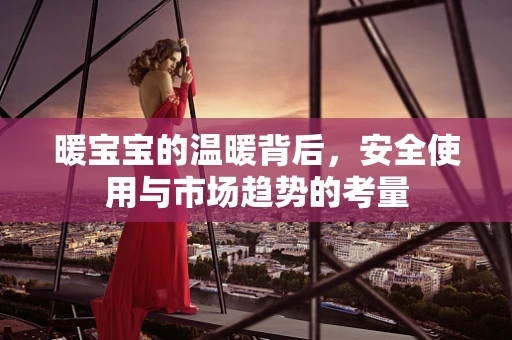 暖宝宝的温暖背后，安全使用与市场趋势的考量