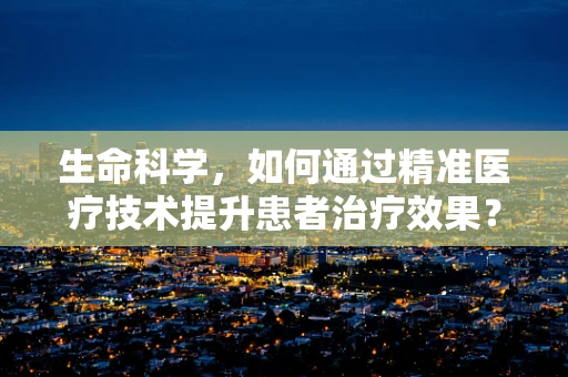 生命科学，如何通过精准医疗技术提升患者治疗效果？