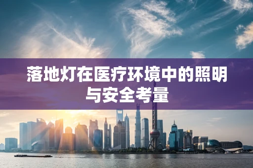 落地灯在医疗环境中的照明与安全考量