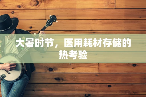 大暑时节，医用耗材存储的热考验