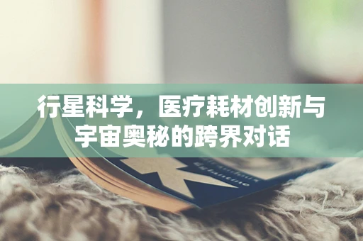 行星科学，医疗耗材创新与宇宙奥秘的跨界对话