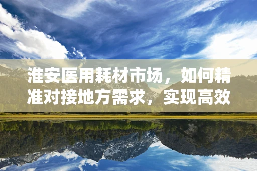 淮安医用耗材市场，如何精准对接地方需求，实现高效供应？