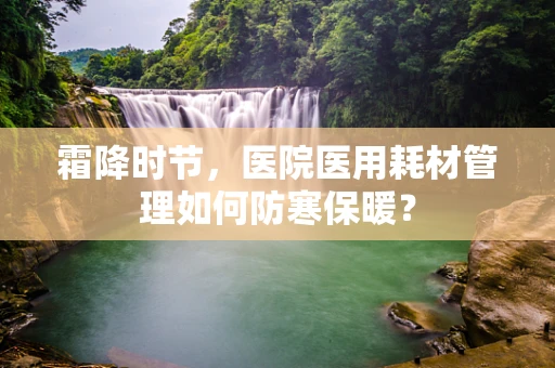 霜降时节，医院医用耗材管理如何防寒保暖？