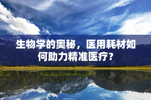 生物学的奥秘，医用耗材如何助力精准医疗？