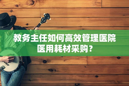教务主任如何高效管理医院医用耗材采购？