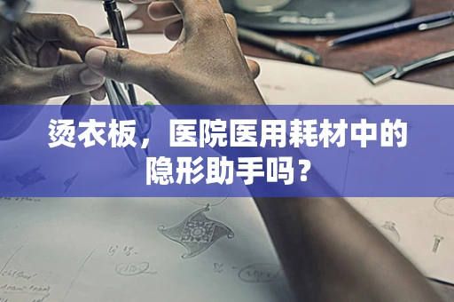 烫衣板，医院医用耗材中的隐形助手吗？