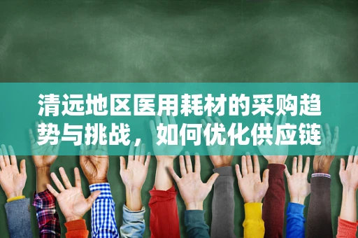 清远地区医用耗材的采购趋势与挑战，如何优化供应链管理？