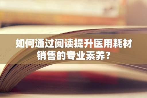 如何通过阅读提升医用耗材销售的专业素养？