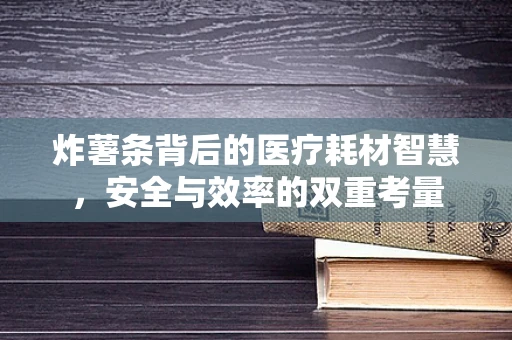 炸薯条背后的医疗耗材智慧，安全与效率的双重考量
