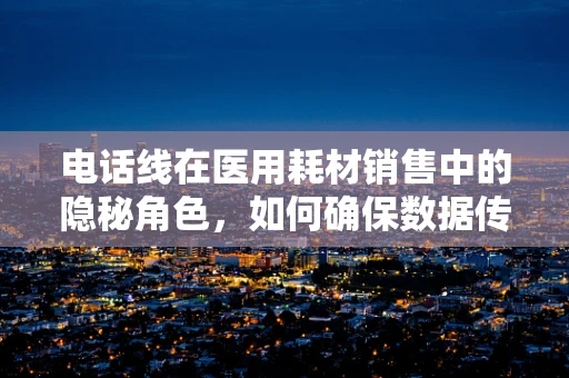 电话线在医用耗材销售中的隐秘角色，如何确保数据传输的稳定与安全？
