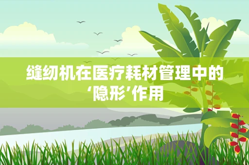 缝纫机在医疗耗材管理中的‘隐形’作用