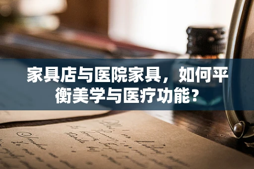 家具店与医院家具，如何平衡美学与医疗功能？