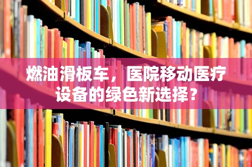 燃油滑板车，医院移动医疗设备的绿色新选择？