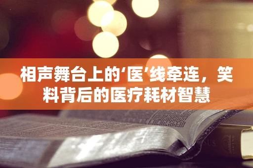 相声舞台上的‘医’线牵连，笑料背后的医疗耗材智慧