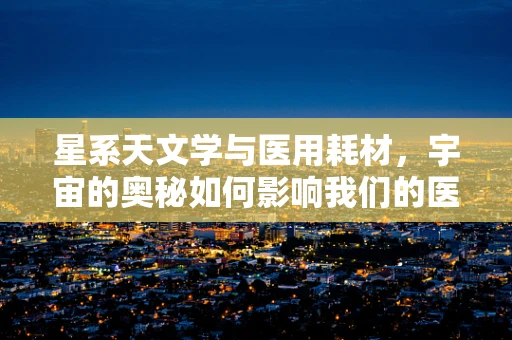 星系天文学与医用耗材，宇宙的奥秘如何影响我们的医疗创新？