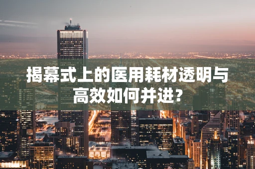 揭幕式上的医用耗材透明与高效如何并进？