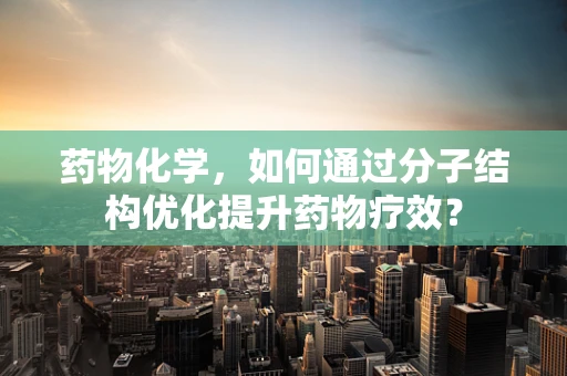药物化学，如何通过分子结构优化提升药物疗效？